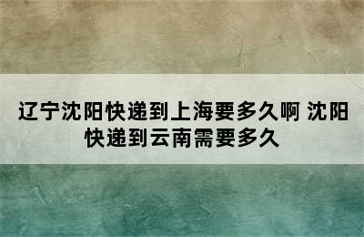 辽宁沈阳快递到上海要多久啊 沈阳快递到云南需要多久